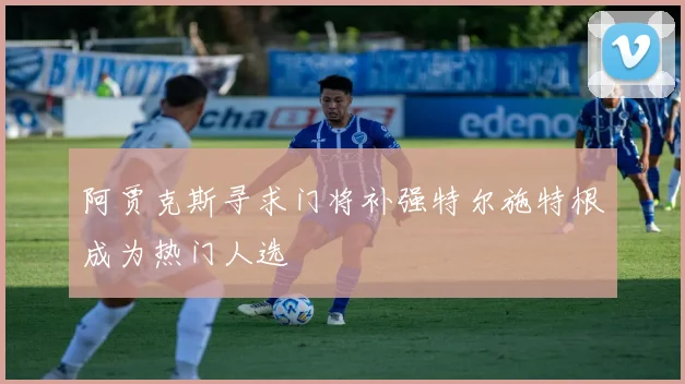 阿贾克斯寻求门将补强特尔施特根成为热门人选