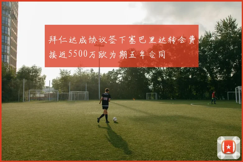 拜仁达成协议签下塞巴里达转会费接近5500万欧为期五年合同