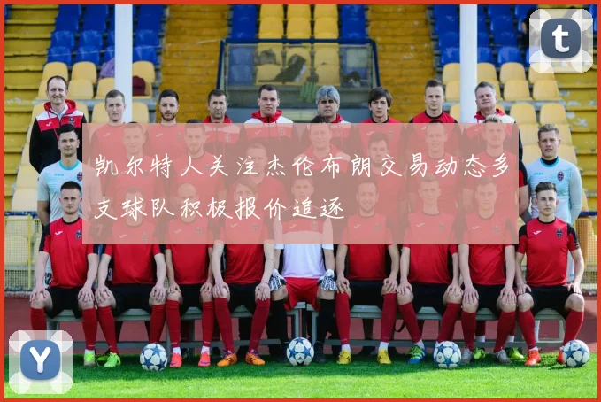 凯尔特人关注杰伦布朗交易动态多支球队积极报价追逐
