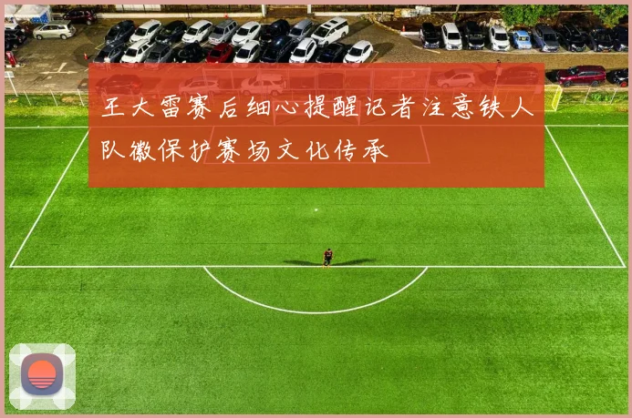 王大雷赛后细心提醒记者注意铁人队徽保护赛场文化传承