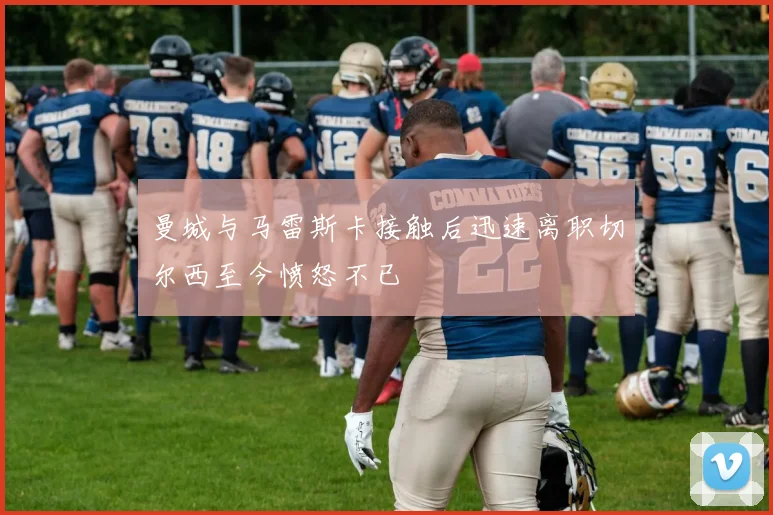 曼城与马雷斯卡接触后迅速离职切尔西至今愤怒不已