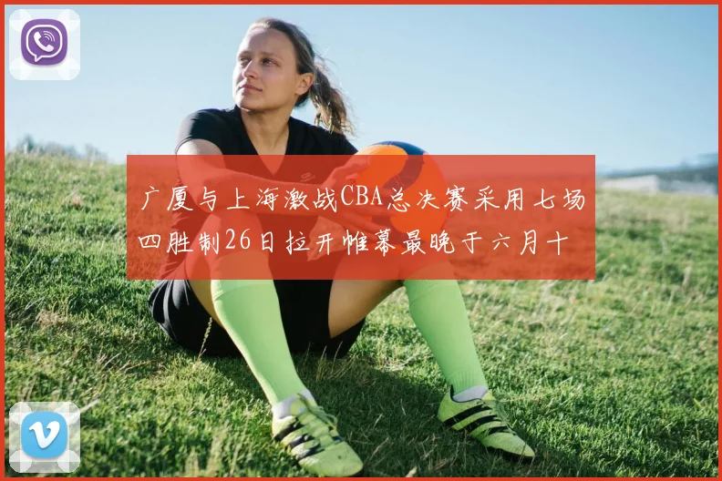 广厦与上海激战CBA总决赛采用七场四胜制26日拉开帷幕最晚于六月十一日落幕