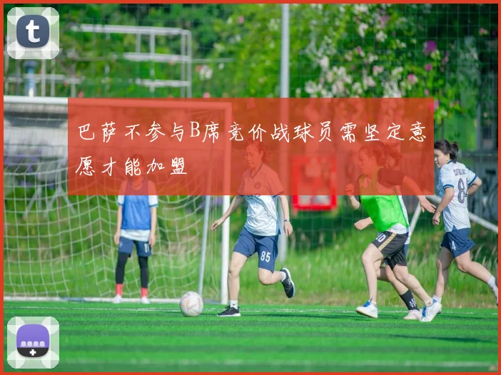 巴萨不参与B席竞价战球员需坚定意愿才能加盟