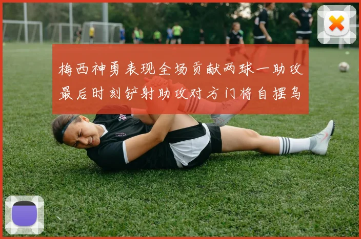 梅西神勇表现全场贡献两球一助攻最后时刻铲射助攻对方门将自摆乌龙