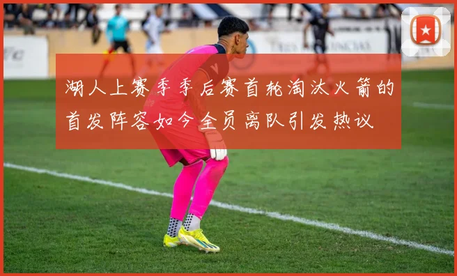 湖人上赛季季后赛首轮淘汰火箭的首发阵容如今全员离队引发热议