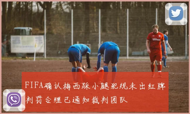 FIFA确认梅西踩小腿犯规未出红牌判罚合理已通知裁判团队