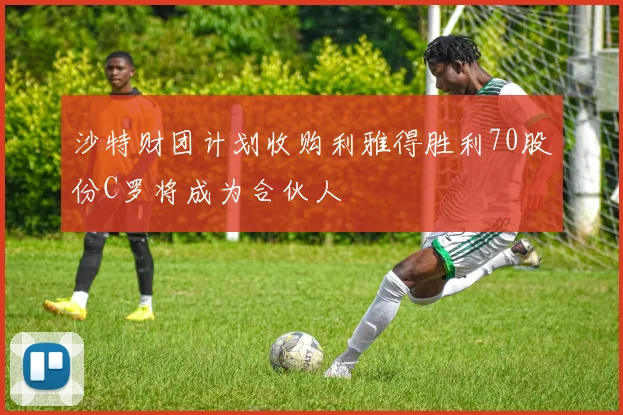沙特财团计划收购利雅得胜利70股份C罗将成为合伙人
