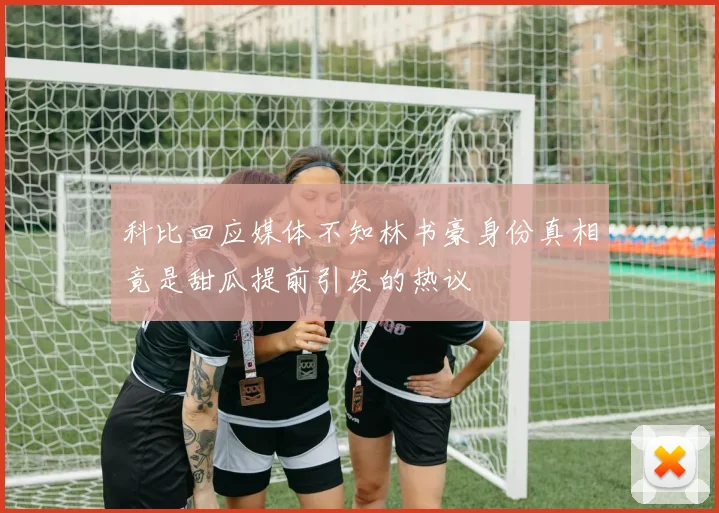 科比回应媒体不知林书豪身份真相竟是甜瓜提前引发的热议