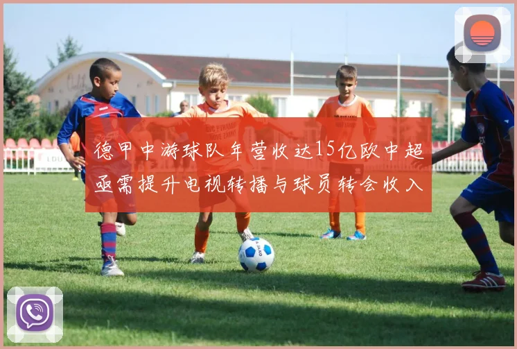 德甲中游球队年营收达15亿欧中超亟需提升电视转播与球员转会收入