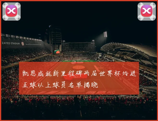 凯恩成就新里程碑两届世界杯均进五球以上球员名单揭晓