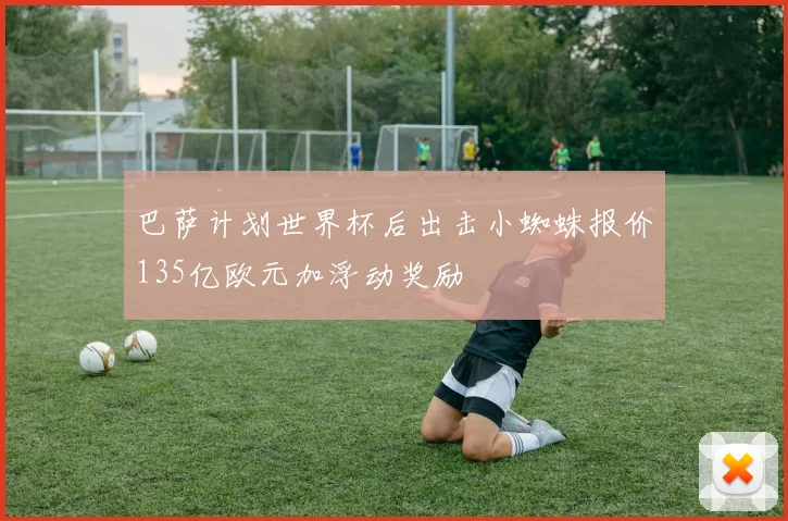 巴萨计划世界杯后出击小蜘蛛报价135亿欧元加浮动奖励