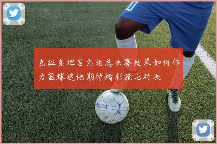 克拉克坦言无论总决赛结果如何作为篮球迷他期待精彩抢七对决