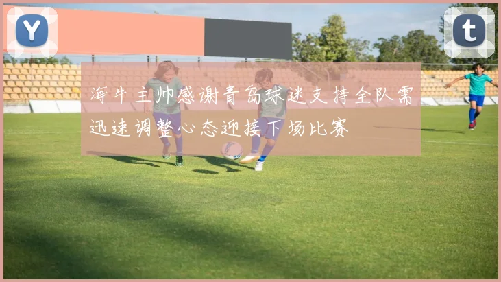 海牛主帅感谢青岛球迷支持全队需迅速调整心态迎接下场比赛