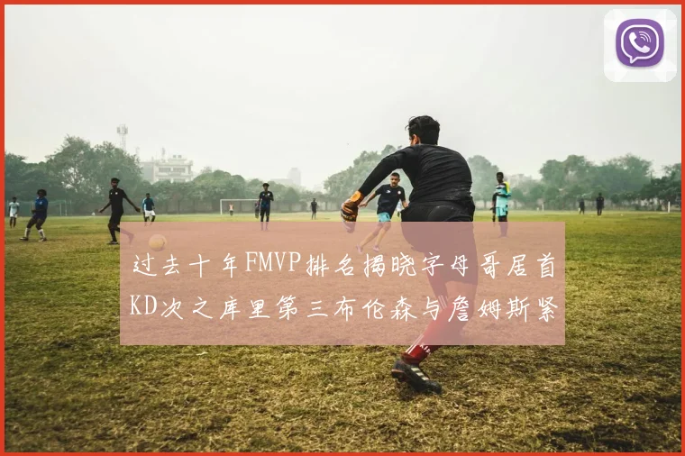 过去十年FMVP排名揭晓字母哥居首KD次之库里第三布伦森与詹姆斯紧随其后