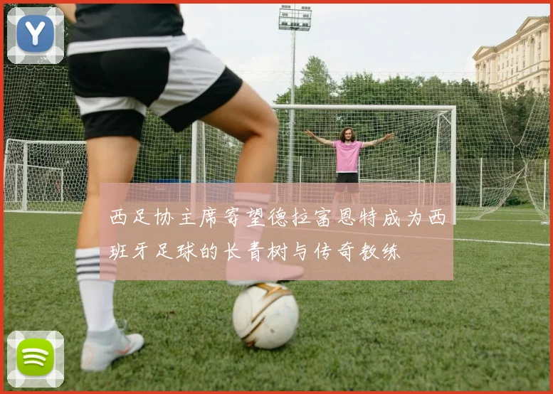 西足协主席寄望德拉富恩特成为西班牙足球的长青树与传奇教练