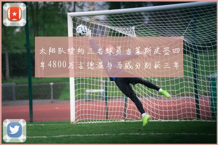 太阳队续约三名球员吉莱斯皮签四年4800万古德温与马威分别获三年合同