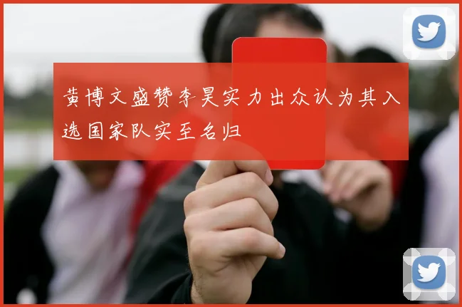 黄博文盛赞李昊实力出众认为其入选国家队实至名归