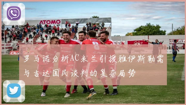 罗马诺分析AC米兰引援雅伊斯勒需与吉达国民谈判的复杂局势