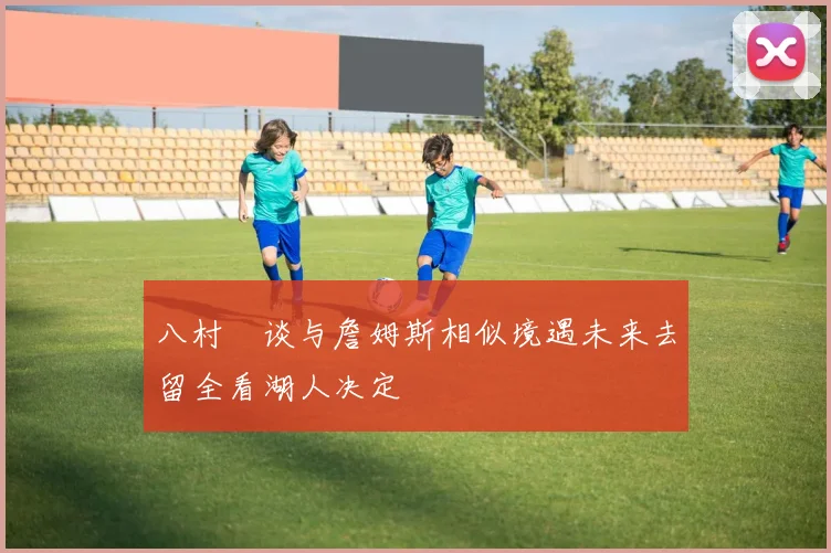 八村塁谈与詹姆斯相似境遇未来去留全看湖人决定