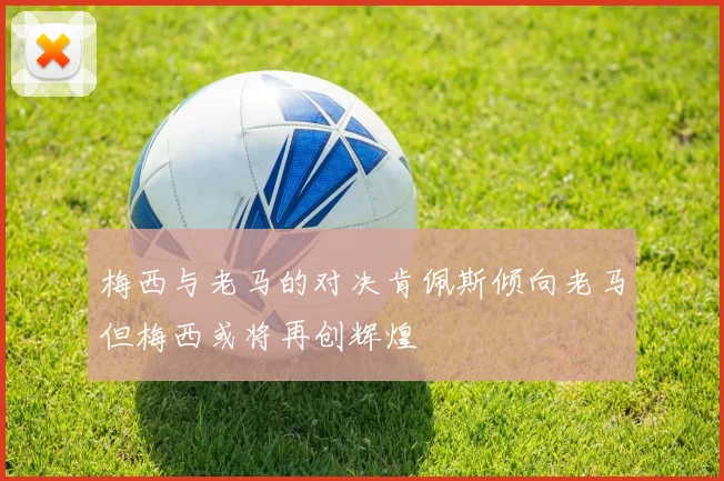 梅西与老马的对决肯佩斯倾向老马但梅西或将再创辉煌